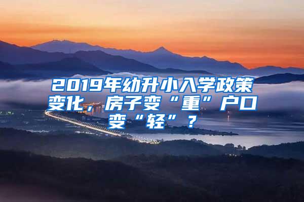 2019年幼升小入学政策变化，房子变“重”户口变“轻”？
