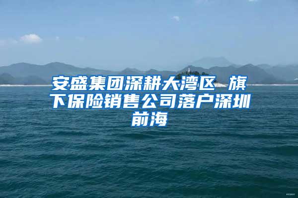 安盛集团深耕大湾区 旗下保险销售公司落户深圳前海