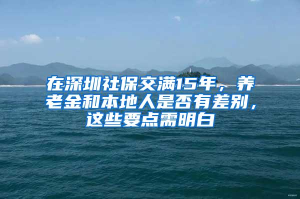 在深圳社保交满15年，养老金和本地人是否有差别，这些要点需明白