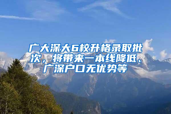广大深大6校升格录取批次，将带来一本线降低、广深户口无优势等