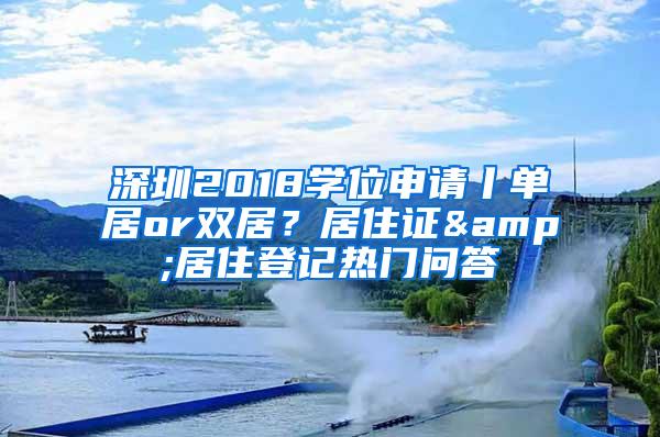 深圳2018学位申请丨单居or双居？居住证&居住登记热门问答