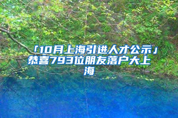 「10月上海引进人才公示」恭喜793位朋友落户大上海