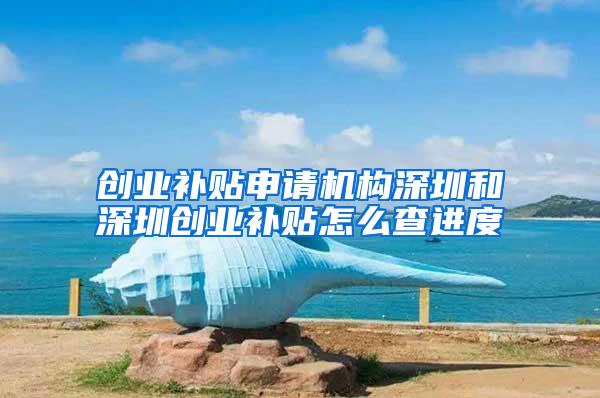 创业补贴申请机构深圳和深圳创业补贴怎么查进度