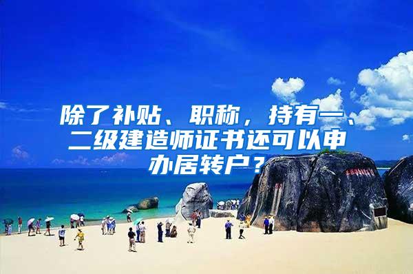 除了补贴、职称，持有一、二级建造师证书还可以申办居转户？