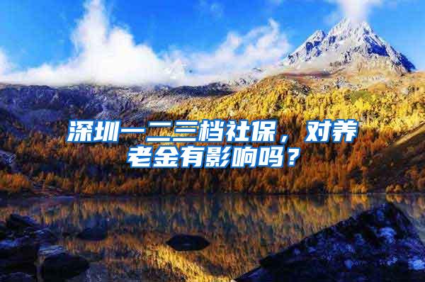 深圳一二三档社保，对养老金有影响吗？