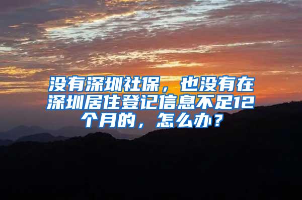 没有深圳社保，也没有在深圳居住登记信息不足12个月的，怎么办？