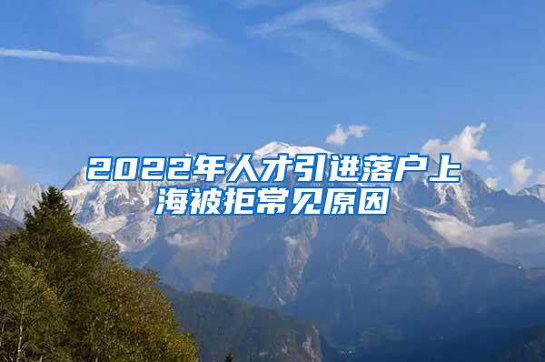2022年人才引进落户上海被拒常见原因