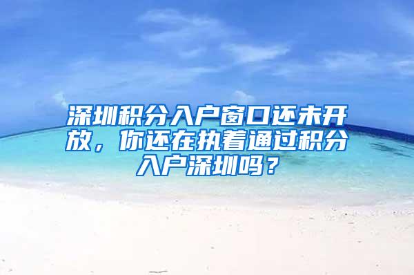 深圳积分入户窗口还未开放，你还在执着通过积分入户深圳吗？