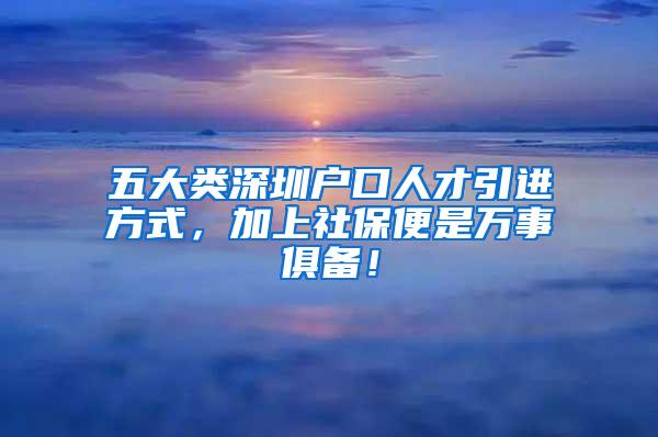 五大类深圳户口人才引进方式，加上社保便是万事俱备！