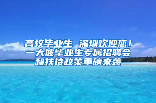 高校毕业生 深圳欢迎您！一大波毕业生专属招聘会和扶持政策重磅来袭