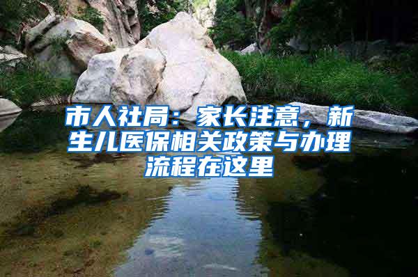市人社局：家长注意，新生儿医保相关政策与办理流程在这里