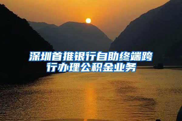 深圳首推银行自助终端跨行办理公积金业务