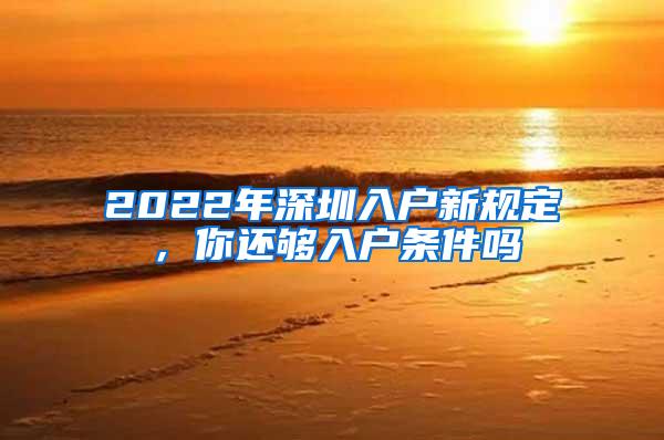 2022年深圳入户新规定，你还够入户条件吗