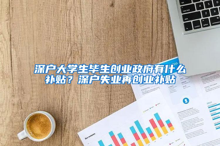 深户大学生毕生创业政府有什么补贴？深户失业再创业补贴