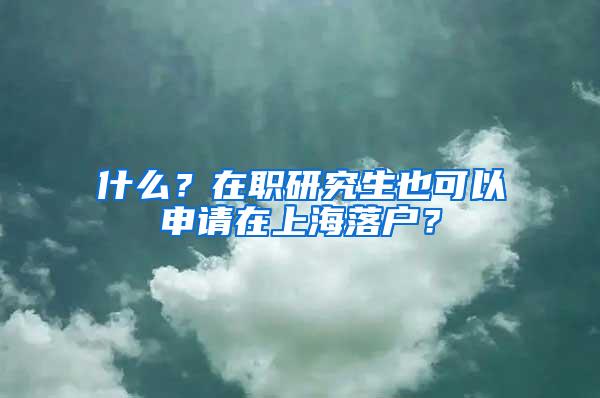 什么？在职研究生也可以申请在上海落户？