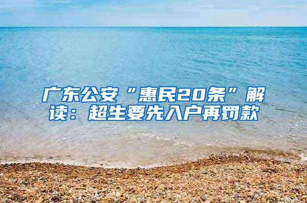 广东公安“惠民20条”解读：超生要先入户再罚款
