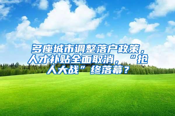 多座城市调整落户政策，人才补贴全面取消，“抢人大战”终落幕？