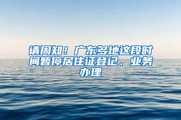请周知！广东多地这段时间暂停居住证登记、业务办理