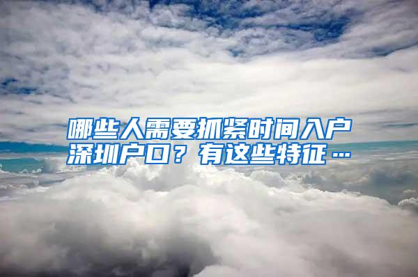 哪些人需要抓紧时间入户深圳户口？有这些特征…