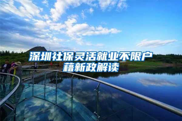 深圳社保灵活就业不限户藉新政解读