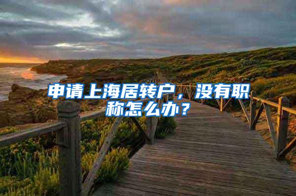 申请上海居转户，没有职称怎么办？