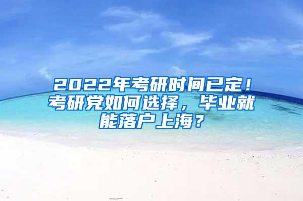 2022年考研时间已定！考研党如何选择，毕业就能落户上海？