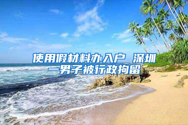 使用假材料办入户 深圳一男子被行政拘留