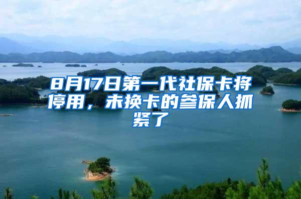 8月17日第一代社保卡将停用，未换卡的参保人抓紧了