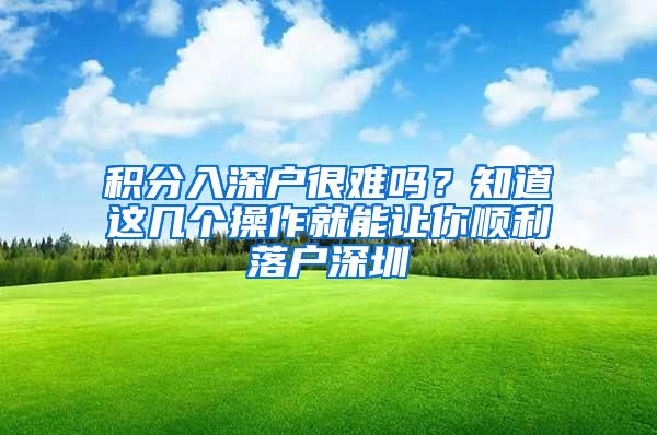 积分入深户很难吗？知道这几个操作就能让你顺利落户深圳