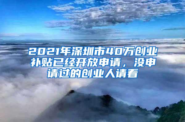 2021年深圳市40万创业补贴已经开放申请，没申请过的创业人请看