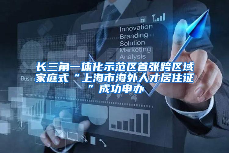 长三角一体化示范区首张跨区域家庭式“上海市海外人才居住证”成功申办