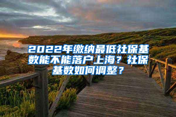 2022年缴纳最低社保基数能不能落户上海？社保基数如何调整？