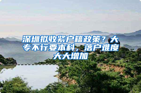 深圳拟收紧户籍政策？大专不行要本科，落户难度大大增加
