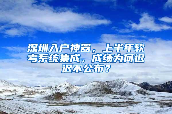 深圳入户神器，上半年软考系统集成，成绩为何迟迟不公布？
