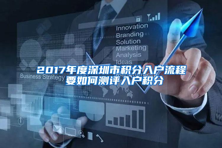 2017年度深圳市积分入户流程 要如何测评入户积分