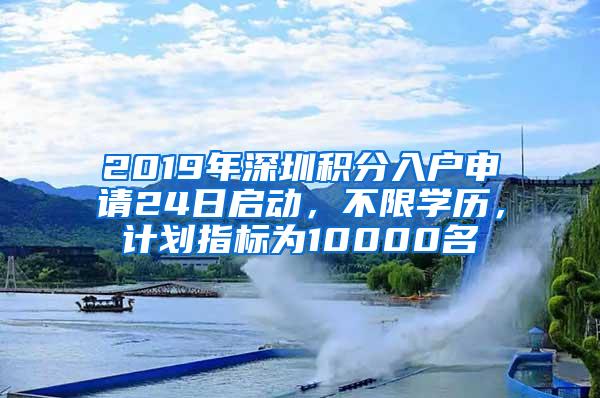 2019年深圳积分入户申请24日启动，不限学历，计划指标为10000名