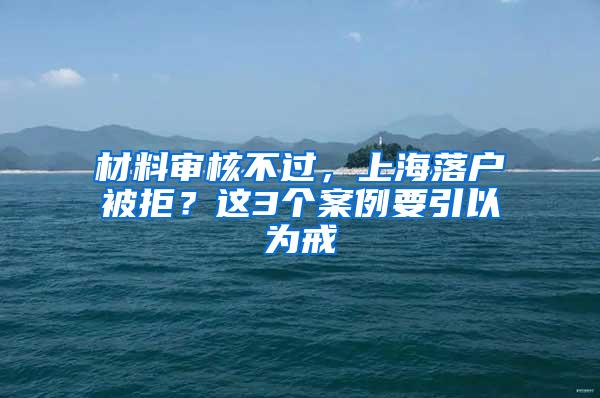 材料审核不过，上海落户被拒？这3个案例要引以为戒