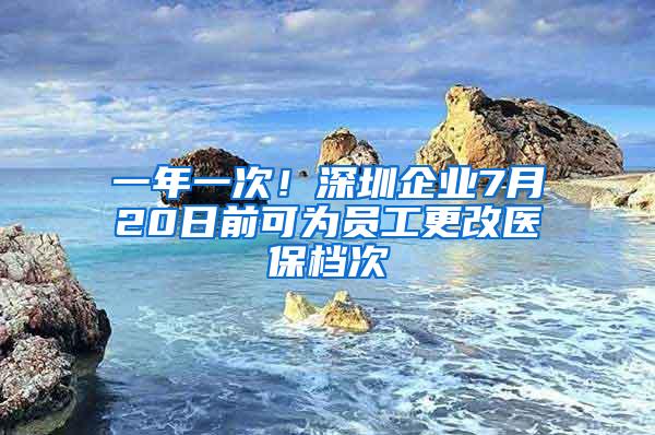一年一次！深圳企业7月20日前可为员工更改医保档次