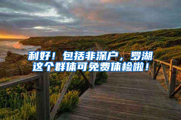 利好！包括非深户，罗湖这个群体可免费体检啦！