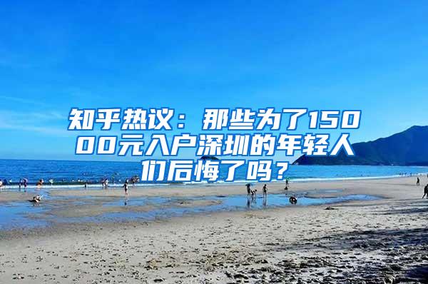 知乎热议：那些为了15000元入户深圳的年轻人们后悔了吗？