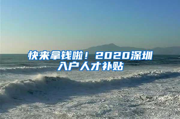 快来拿钱啦！2020深圳入户人才补贴