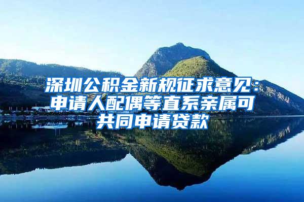 深圳公积金新规征求意见：申请人配偶等直系亲属可共同申请贷款