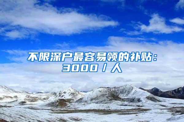 不限深户最容易领的补贴：3000／人