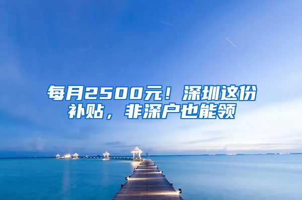 每月2500元！深圳这份补贴，非深户也能领