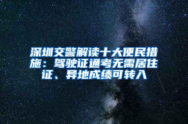 深圳交警解读十大便民措施：驾驶证通考无需居住证、异地成绩可转入