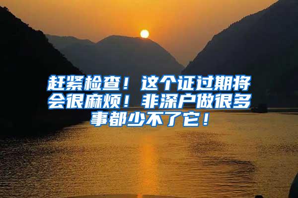 赶紧检查！这个证过期将会很麻烦！非深户做很多事都少不了它！