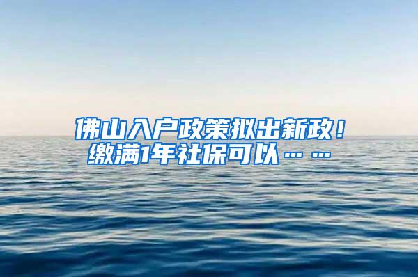 佛山入户政策拟出新政！缴满1年社保可以……