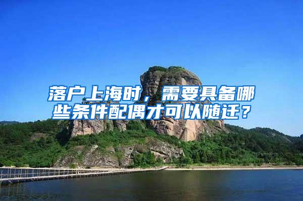 落户上海时，需要具备哪些条件配偶才可以随迁？