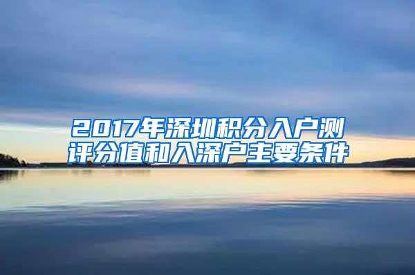 2017年深圳积分入户测评分值和入深户主要条件