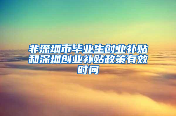 非深圳市毕业生创业补贴和深圳创业补贴政策有效时间
